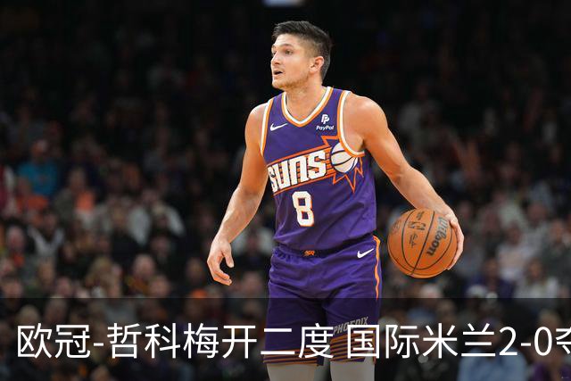 欧冠-哲科梅开二度 国际米兰2-0夺3连胜提前出线